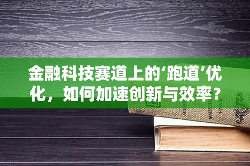 金融科技赛道上的‘跑道’优化，如何加速创新与效率？