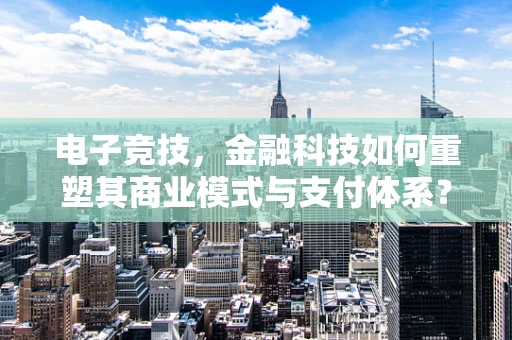 电子竞技，金融科技如何重塑其商业模式与支付体系？