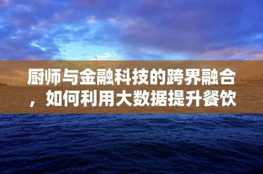 厨师与金融科技的跨界融合，如何利用大数据提升餐饮业供应链管理？