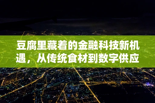 豆腐里藏着的金融科技新机遇，从传统食材到数字供应链的转型