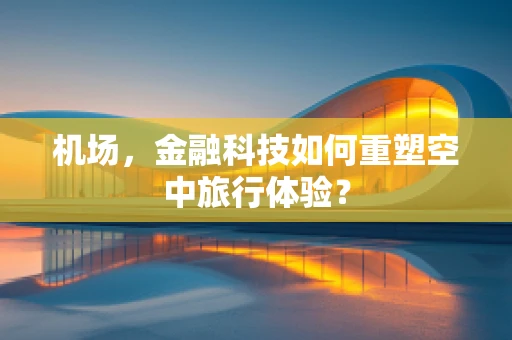 机场，金融科技如何重塑空中旅行体验？