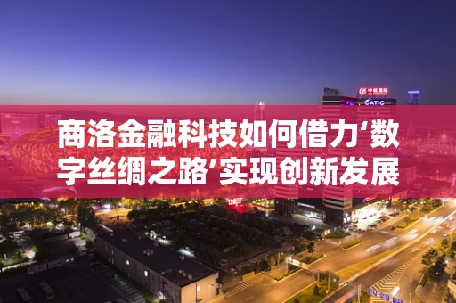 商洛金融科技如何借力‘数字丝绸之路’实现创新发展？