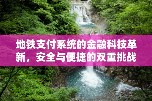 地铁支付系统的金融科技革新，安全与便捷的双重挑战？