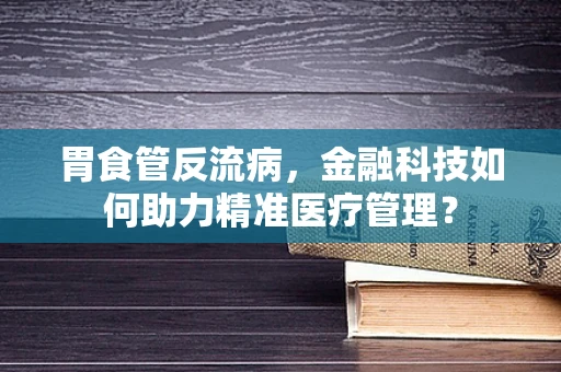 胃食管反流病，金融科技如何助力精准医疗管理？