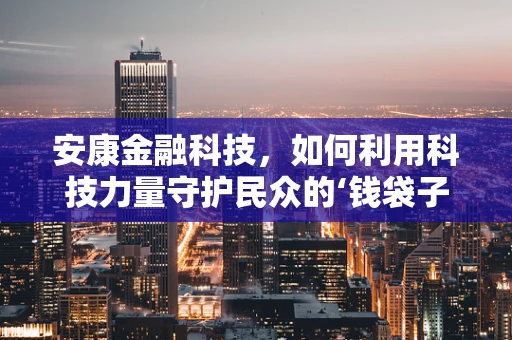 安康金融科技，如何利用科技力量守护民众的‘钱袋子’？