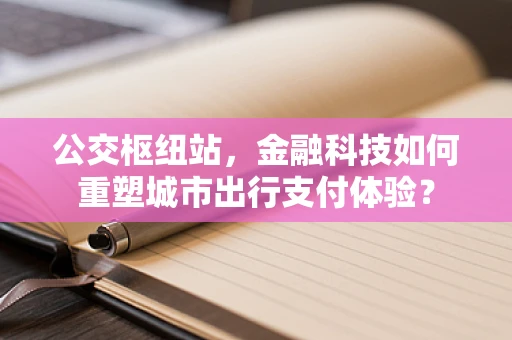 公交枢纽站，金融科技如何重塑城市出行支付体验？