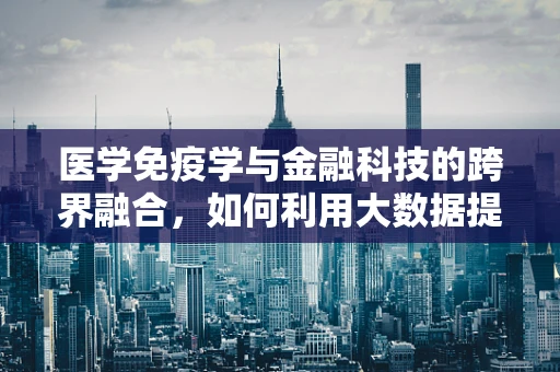 医学免疫学与金融科技的跨界融合，如何利用大数据提升疫苗研发效率？