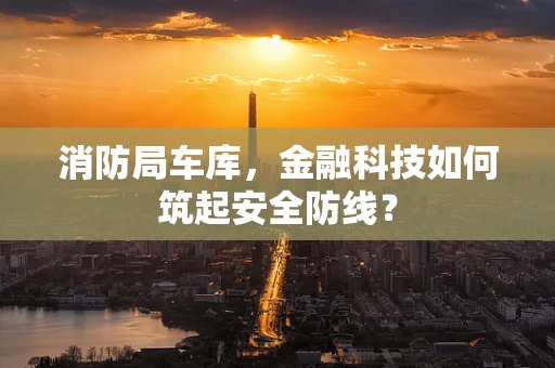 消防局车库，金融科技如何筑起安全防线？