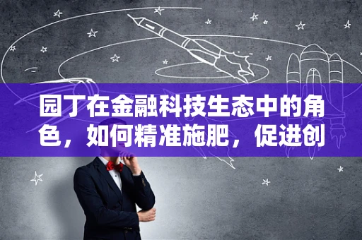 园丁在金融科技生态中的角色，如何精准施肥，促进创新之花绽放？