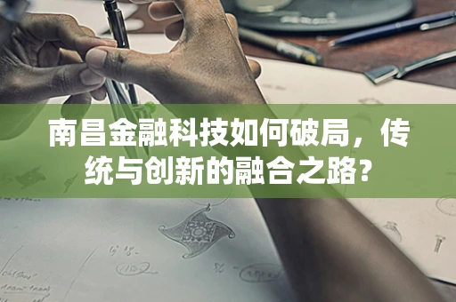 南昌金融科技如何破局，传统与创新的融合之路？