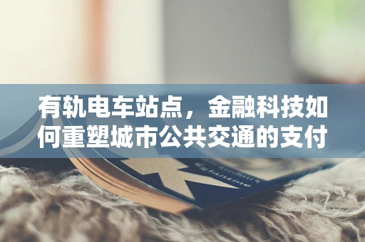 有轨电车站点，金融科技如何重塑城市公共交通的支付体验？