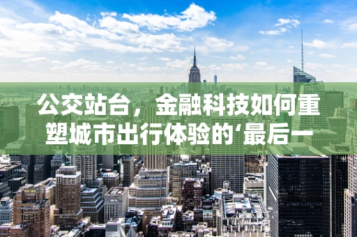 公交站台，金融科技如何重塑城市出行体验的‘最后一公里’？