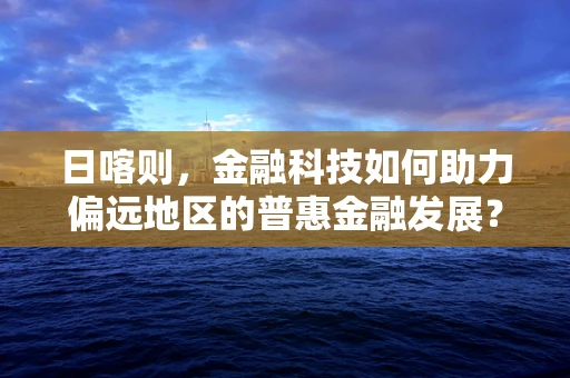 日喀则，金融科技如何助力偏远地区的普惠金融发展？