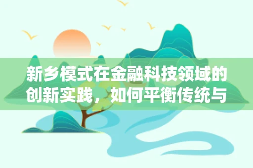 新乡模式在金融科技领域的创新实践，如何平衡传统与未来？