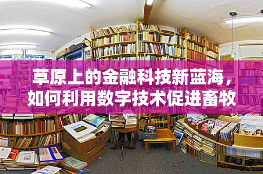 草原上的金融科技新蓝海，如何利用数字技术促进畜牧业可持续发展？