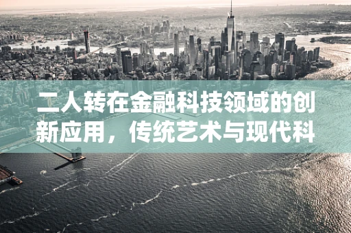 二人转在金融科技领域的创新应用，传统艺术与现代科技的融合之路？