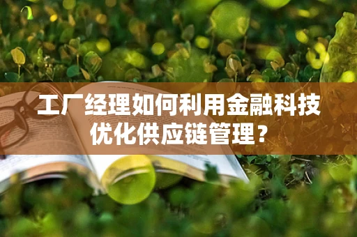 工厂经理如何利用金融科技优化供应链管理？