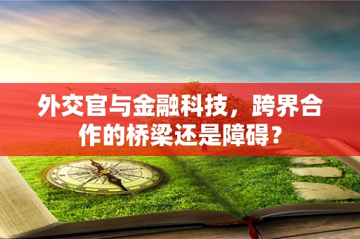 外交官与金融科技，跨界合作的桥梁还是障碍？