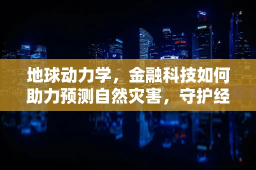 地球动力学，金融科技如何助力预测自然灾害，守护经济安全？