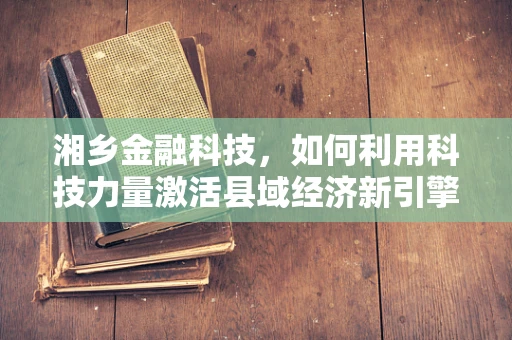 湘乡金融科技，如何利用科技力量激活县域经济新引擎？