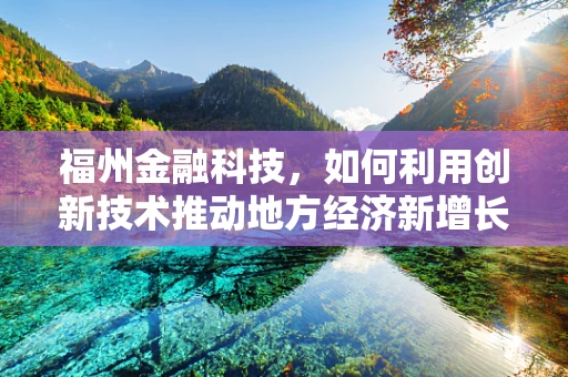 福州金融科技，如何利用创新技术推动地方经济新增长？