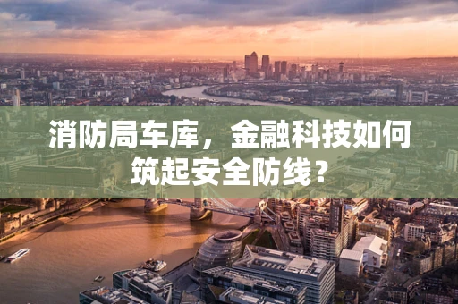 消防局车库，金融科技如何筑起安全防线？