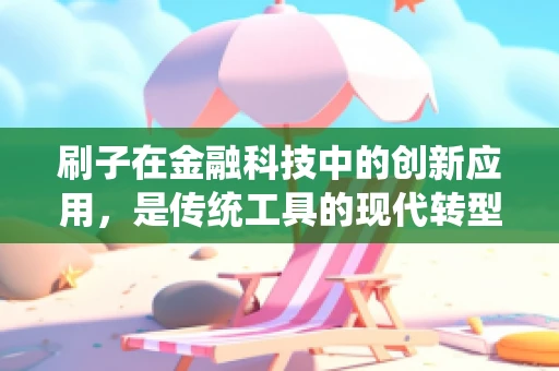 刷子在金融科技中的创新应用，是传统工具的现代转型，还是新时代的另类‘刷’法？