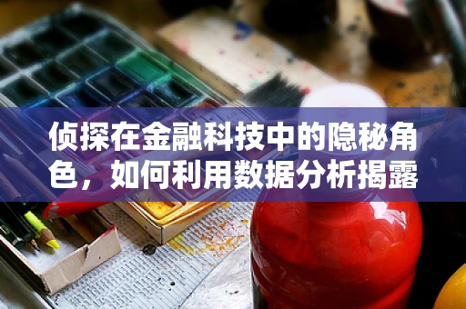 侦探在金融科技中的隐秘角色，如何利用数据分析揭露欺诈行为？