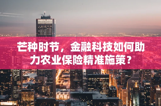 芒种时节，金融科技如何助力农业保险精准施策？