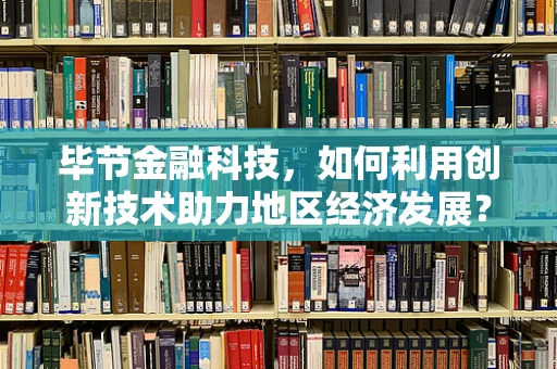 毕节金融科技，如何利用创新技术助力地区经济发展？