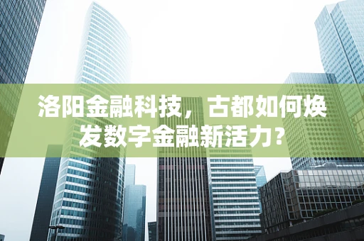 洛阳金融科技，古都如何焕发数字金融新活力？