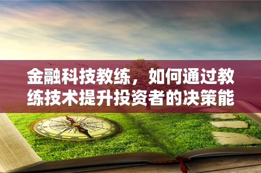 金融科技教练，如何通过教练技术提升投资者的决策能力？