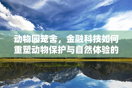 动物园笼舍，金融科技如何重塑动物保护与自然体验的边界？