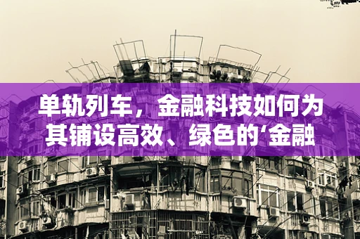 单轨列车，金融科技如何为其铺设高效、绿色的‘金融轨道’？