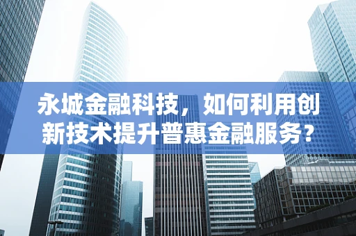 永城金融科技，如何利用创新技术提升普惠金融服务？