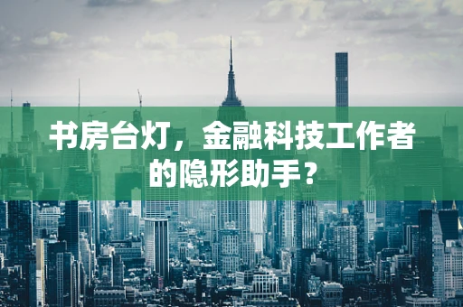 书房台灯，金融科技工作者的隐形助手？