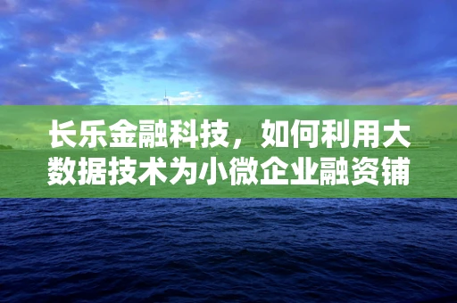 长乐金融科技，如何利用大数据技术为小微企业融资铺路？