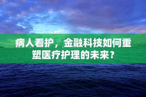 病人看护，金融科技如何重塑医疗护理的未来？