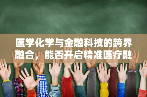 医学化学与金融科技的跨界融合，能否开启精准医疗融资的新纪元？