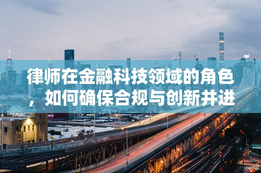 律师在金融科技领域的角色，如何确保合规与创新并进？