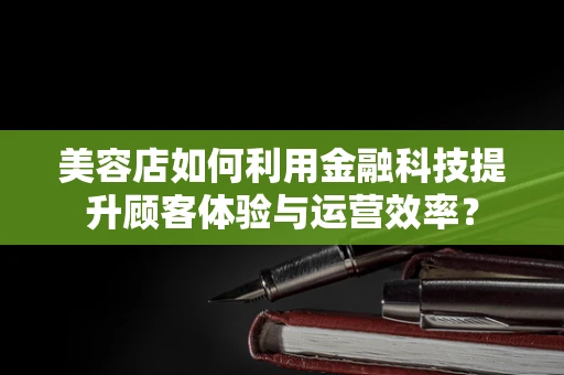 美容店如何利用金融科技提升顾客体验与运营效率？