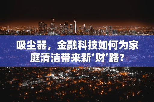 吸尘器，金融科技如何为家庭清洁带来新‘财’路？