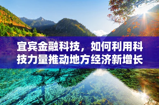 宜宾金融科技，如何利用科技力量推动地方经济新增长？