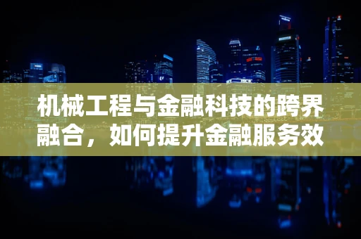 机械工程与金融科技的跨界融合，如何提升金融服务效率与安全性？