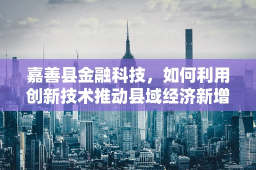 嘉善县金融科技，如何利用创新技术推动县域经济新增长？