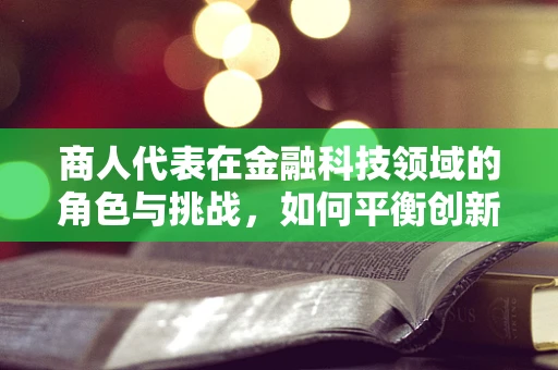 商人代表在金融科技领域的角色与挑战，如何平衡创新与风险？