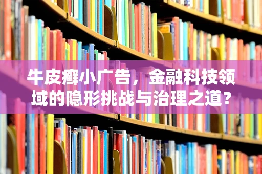 牛皮癣小广告，金融科技领域的隐形挑战与治理之道？