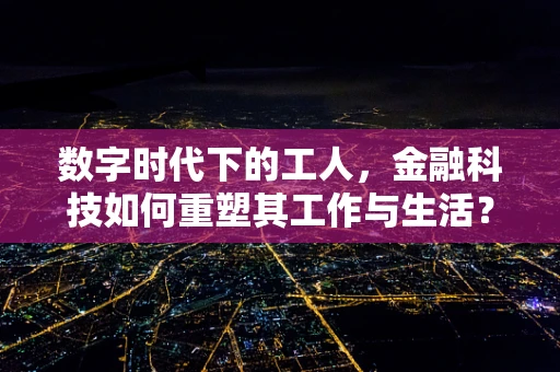 数字时代下的工人，金融科技如何重塑其工作与生活？