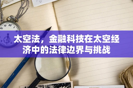 太空法，金融科技在太空经济中的法律边界与挑战