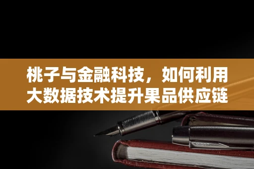 桃子与金融科技，如何利用大数据技术提升果品供应链的透明度？